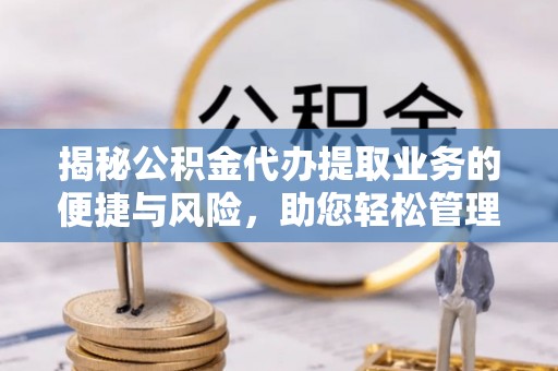 阎良揭秘公积金代办提取业务的便捷与风险，助您轻松管理财务