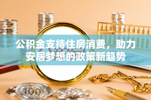 阎良公积金支持住房消费，助力安居梦想的政策新趋势