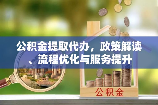 阎良公积金提取代办，政策解读、流程优化与服务提升