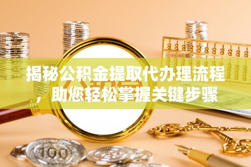 阎良揭秘公积金提取代办理流程，助您轻松掌握关键步骤