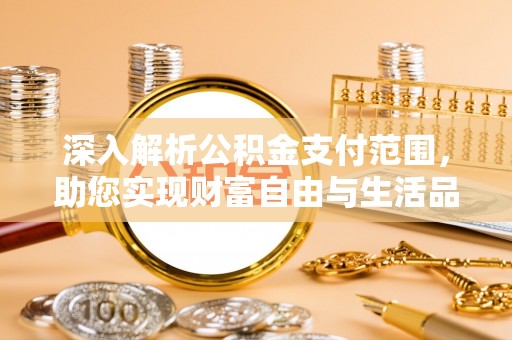 阎良深入解析公积金支付范围，助您实现财富自由与生活品质提升