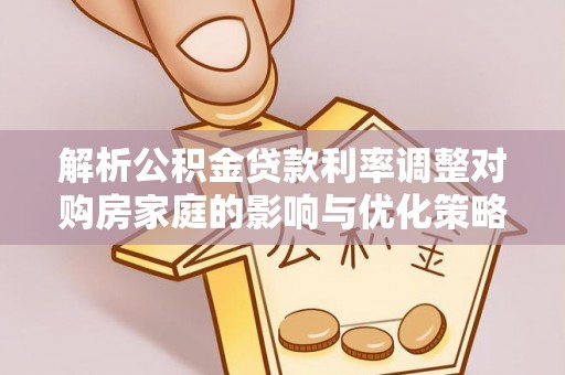 阎良解析公积金贷款利率调整对购房家庭的影响与优化策略