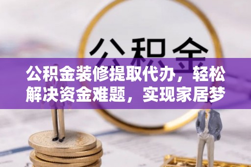 阎良公积金装修提取代办，轻松解决资金难题，实现家居梦想