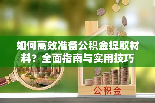 阎良如何高效准备公积金提取材料？全面指南与实用技巧