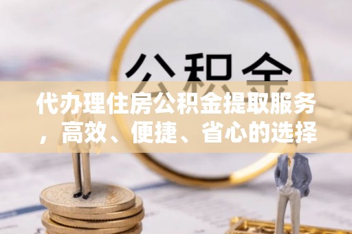 阎良代办理住房公积金提取服务，高效、便捷、省心的选择