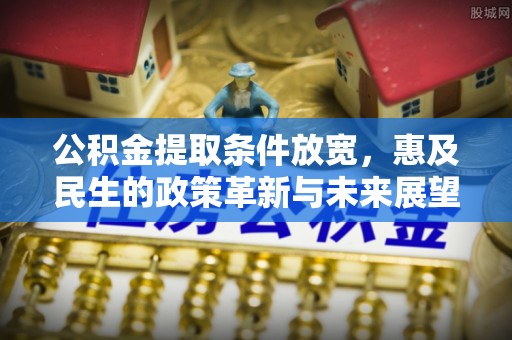 阎良公积金提取条件放宽，惠及民生的政策革新与未来展望