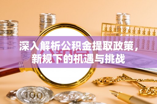 阎良深入解析公积金提取政策，新规下的机遇与挑战