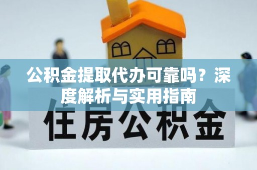 阎良公积金提取代办可靠吗？深度解析与实用指南