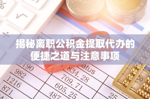 阎良揭秘离职公积金提取代办的便捷之道与注意事项