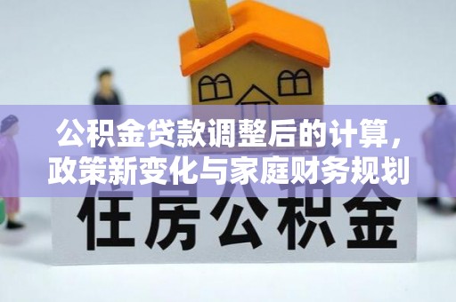 阎良公积金贷款调整后的计算，政策新变化与家庭财务规划