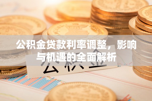阎良公积金贷款利率调整，影响与机遇的全面解析